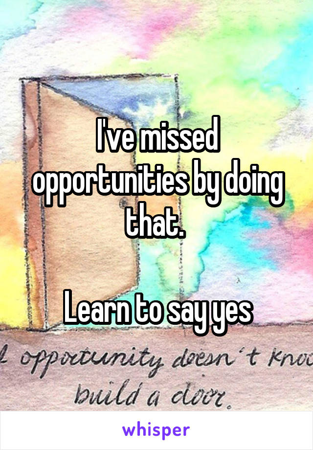 I've missed opportunities by doing that. 

Learn to say yes