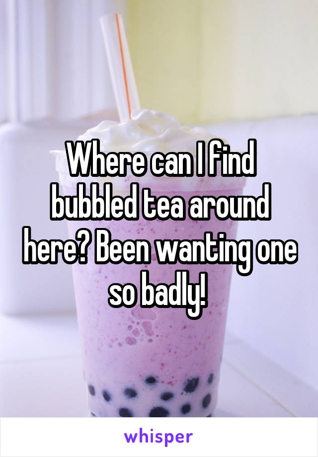 Where can I find bubbled tea around here? Been wanting one so badly! 