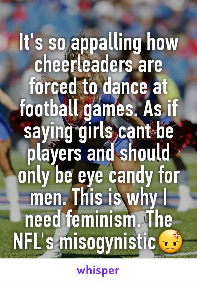 It's so appalling how cheerleaders are forced to dance at football games. As if saying girls cant be players and should only be eye candy for men. This is why I need feminism. The NFL's misogynistic😡