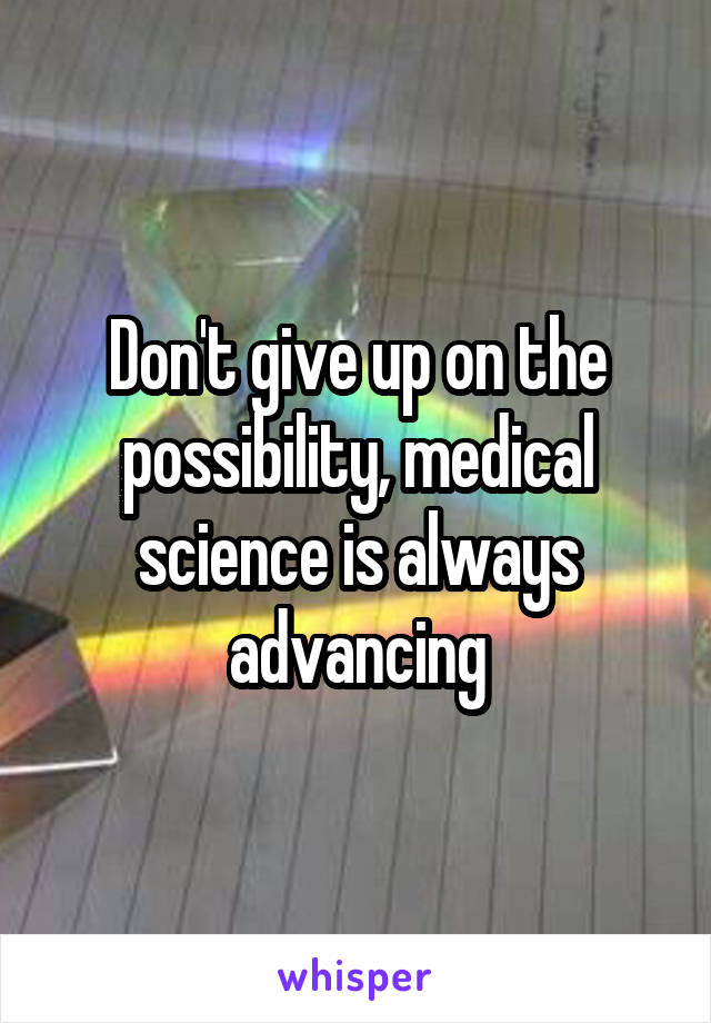 Don't give up on the possibility, medical science is always advancing