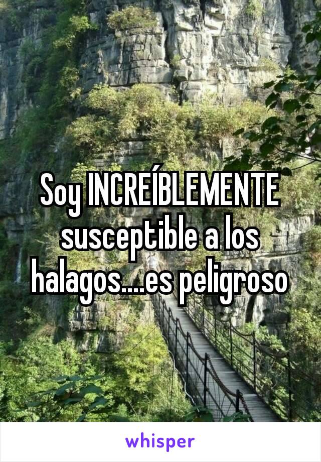 Soy INCREÍBLEMENTE susceptible a los halagos....es peligroso