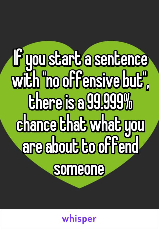 If you start a sentence with "no offensive but", there is a 99.999% chance that what you are about to offend someone 