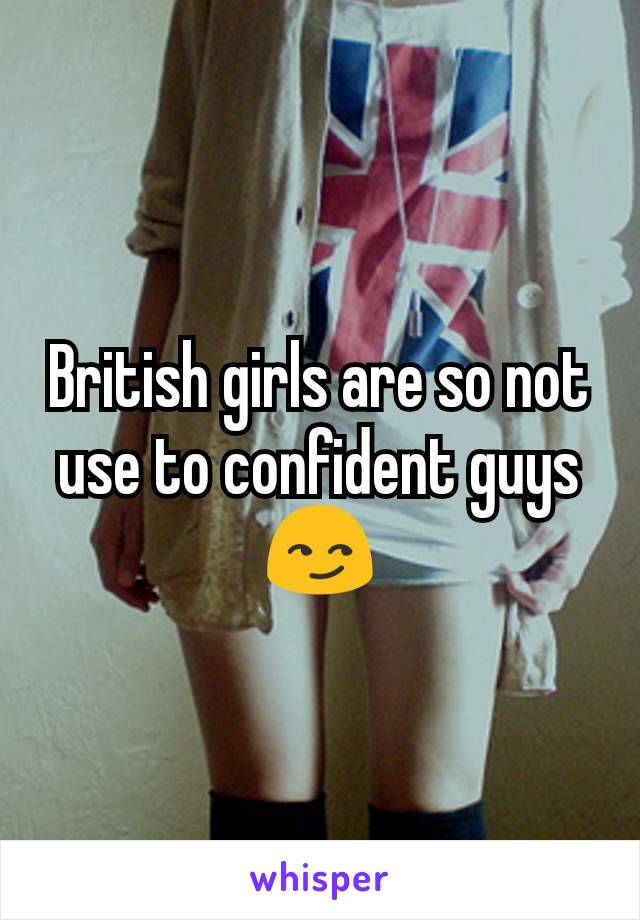 British girls are so not use to confident guys😏