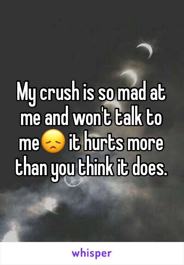 My crush is so mad at me and won't talk to me😞 it hurts more than you think it does. 