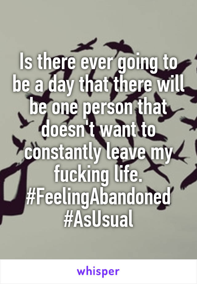 Is there ever going to be a day that there will be one person that doesn't want to constantly leave my fucking life. #FeelingAbandoned #AsUsual