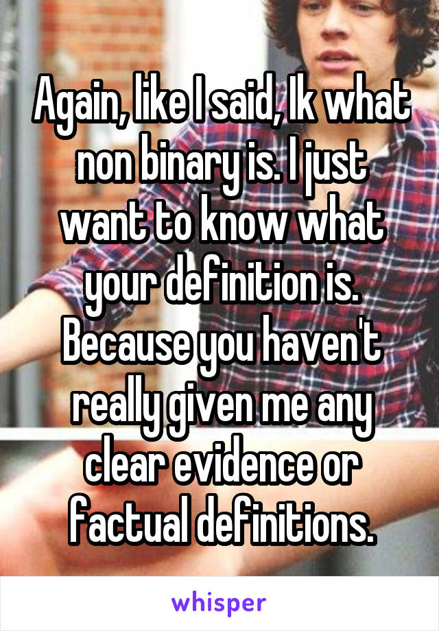 Again, like I said, Ik what non binary is. I just want to know what your definition is. Because you haven't really given me any clear evidence or factual definitions.