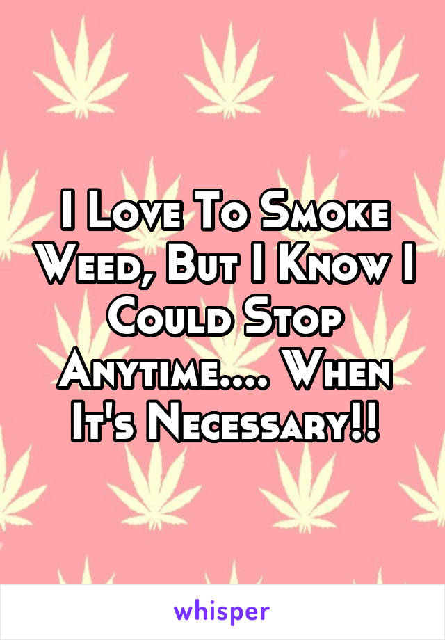 I Love To Smoke Weed, But I Know I Could Stop Anytime.... When It's Necessary!!