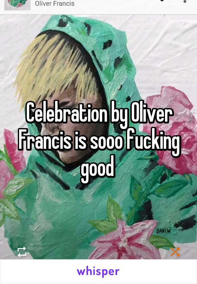 Celebration by Oliver Francis is sooo fucking good 