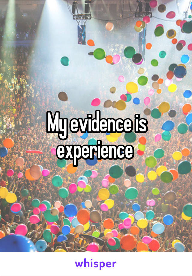 My evidence is experience 