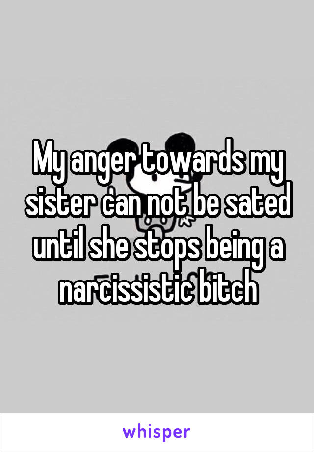 My anger towards my sister can not be sated until she stops being a narcissistic bitch