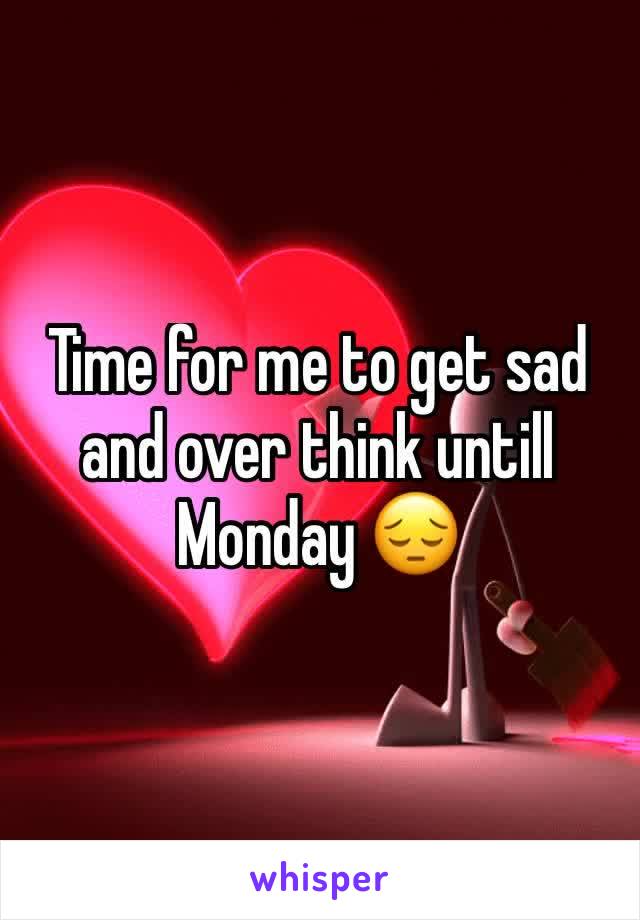 Time for me to get sad and over think untill Monday 😔