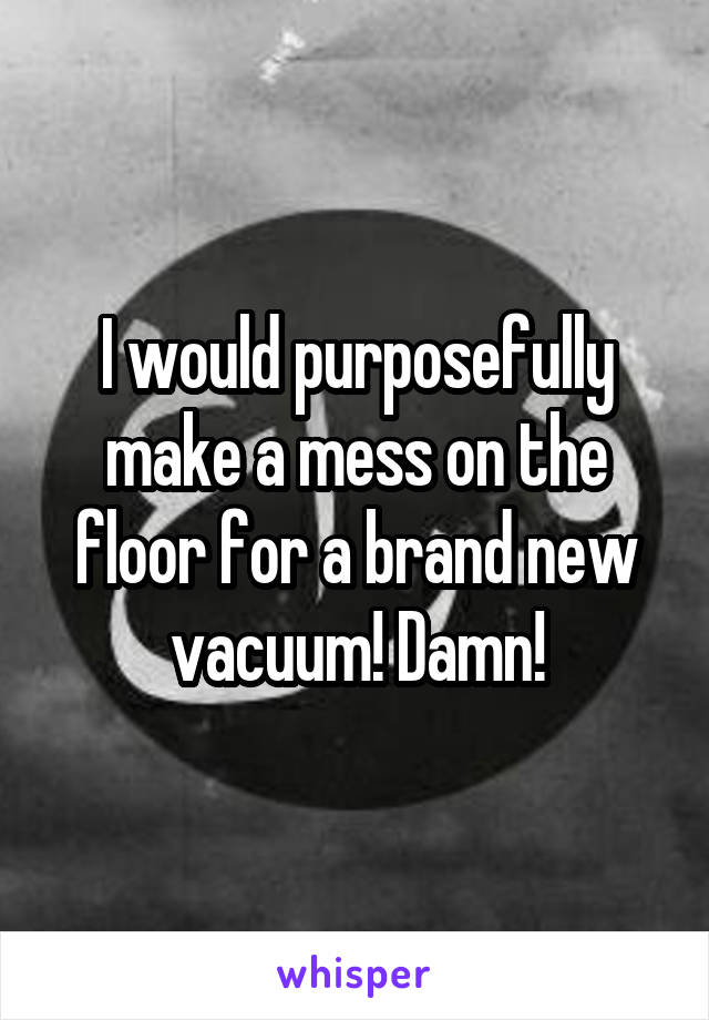 I would purposefully make a mess on the floor for a brand new vacuum! Damn!