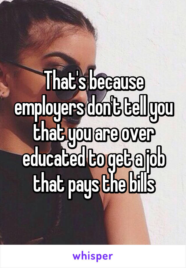 That's because employers don't tell you that you are over educated to get a job that pays the bills