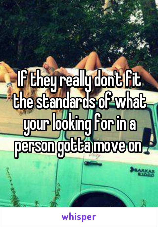 If they really don't fit the standards of what your looking for in a person gotta move on 