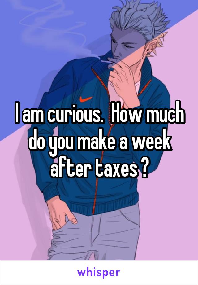 I am curious.  How much do you make a week after taxes ?