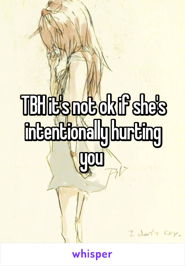 TBH it's not ok if she's intentionally hurting you 