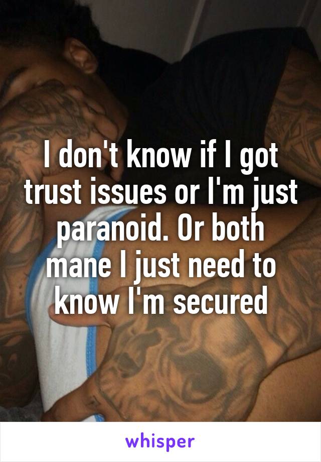 I don't know if I got trust issues or I'm just paranoid. Or both mane I just need to know I'm secured