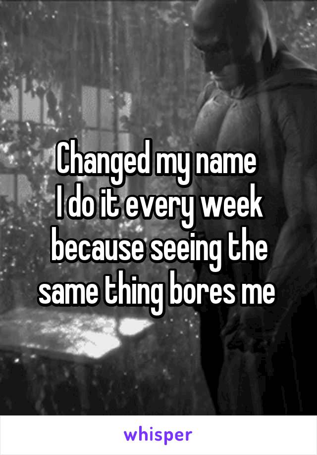 Changed my name 
I do it every week because seeing the same thing bores me 