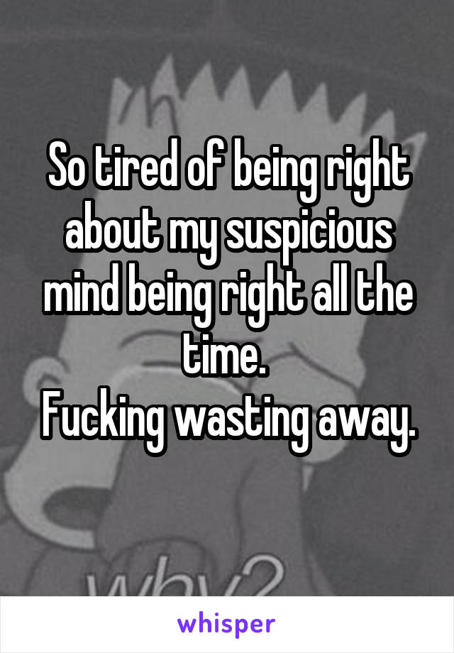 So tired of being right about my suspicious mind being right all the time. 
Fucking wasting away. 