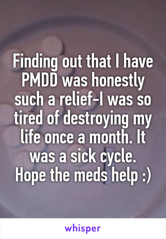 Finding out that I have PMDD was honestly such a relief-I was so tired of destroying my life once a month. It was a sick cycle.
Hope the meds help :)