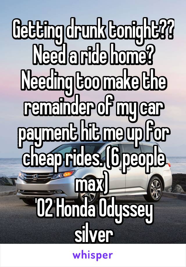 Getting drunk tonight?? Need a ride home? Needing too make the remainder of my car payment hit me up for cheap rides. (6 people max) 
'02 Honda Odyssey silver