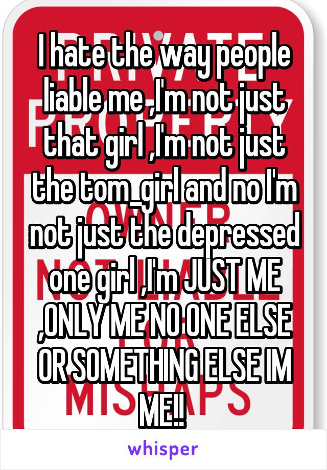 I hate the way people liable me ,I'm not just that girl ,I'm not just the tom_girl and no I'm not just the depressed one girl ,I'm JUST ME ,ONLY ME NO ONE ELSE OR SOMETHING ELSE IM ME!! 