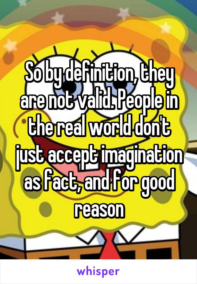 So by definition, they are not valid. People in the real world don't just accept imagination as fact, and for good reason