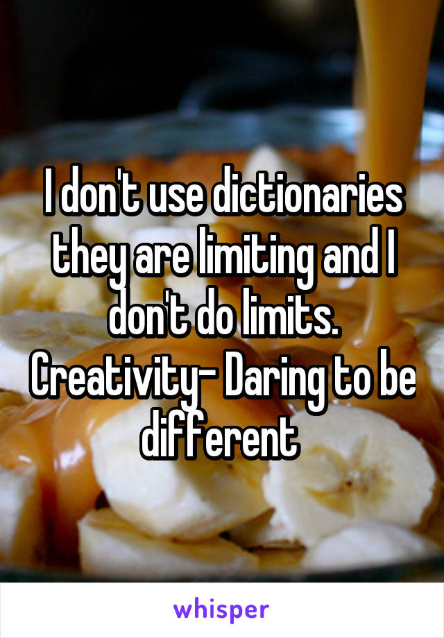 I don't use dictionaries they are limiting and I don't do limits. Creativity- Daring to be different 