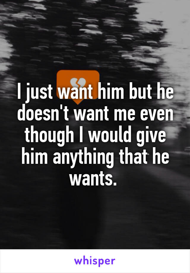 I just want him but he doesn't want me even though I would give him anything that he wants. 