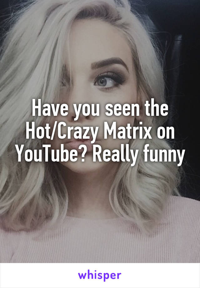 Have you seen the Hot/Crazy Matrix on YouTube? Really funny 