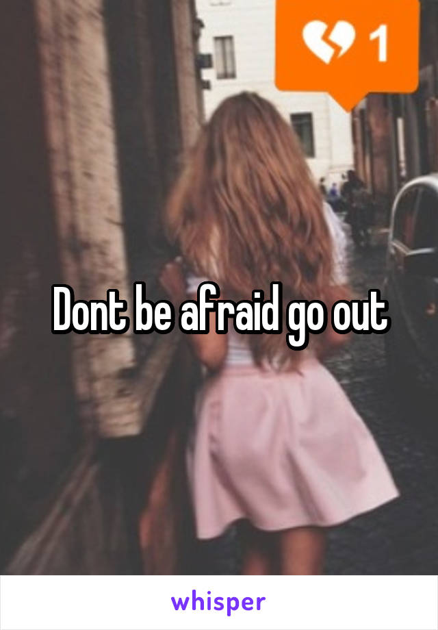 Dont be afraid go out