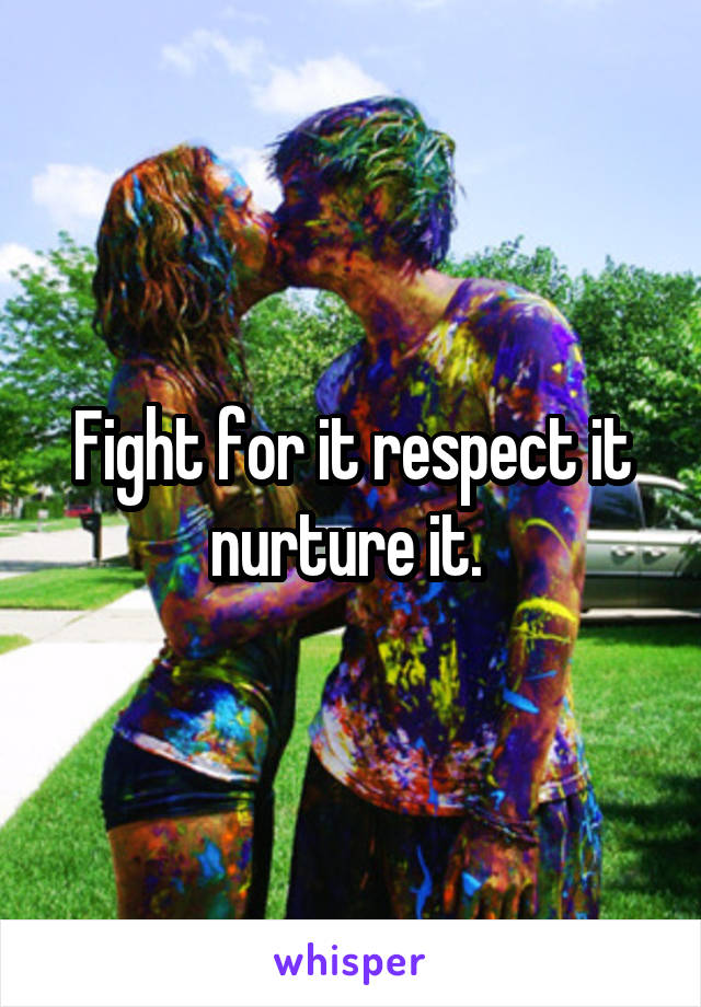 Fight for it respect it nurture it. 