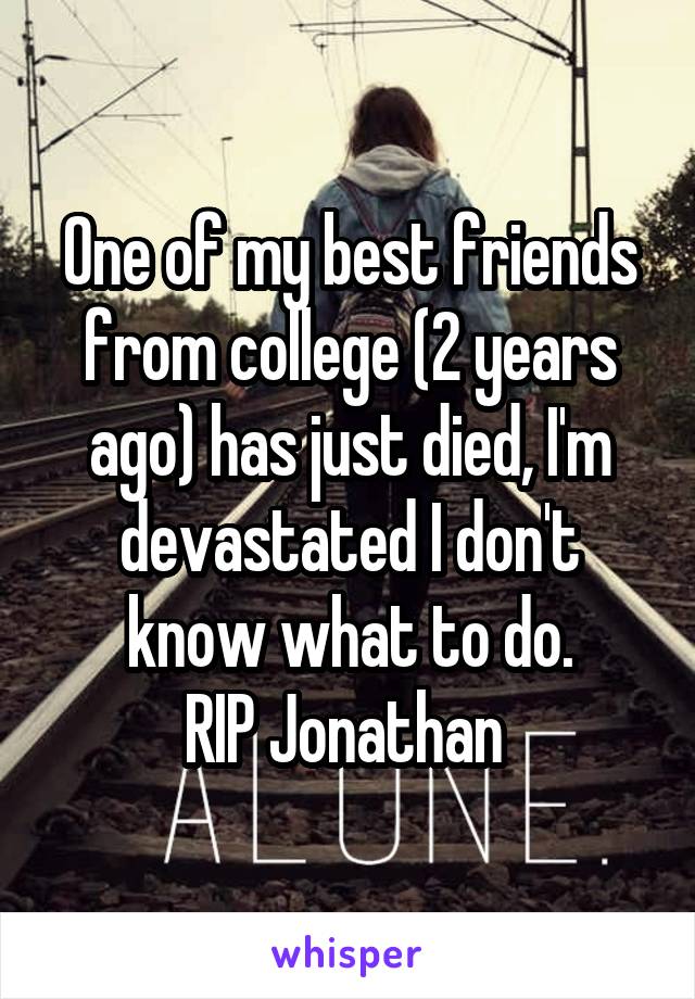 One of my best friends from college (2 years ago) has just died, I'm devastated I don't know what to do.
RIP Jonathan 