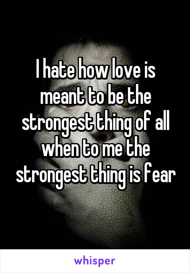 I hate how love is meant to be the strongest thing of all when to me the strongest thing is fear
