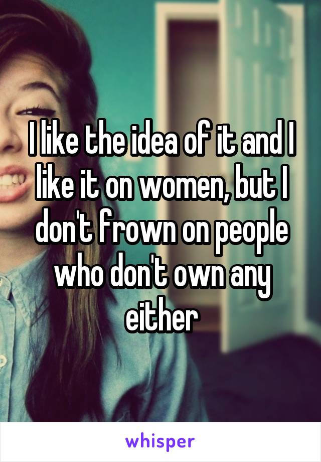 I like the idea of it and I like it on women, but I don't frown on people who don't own any either