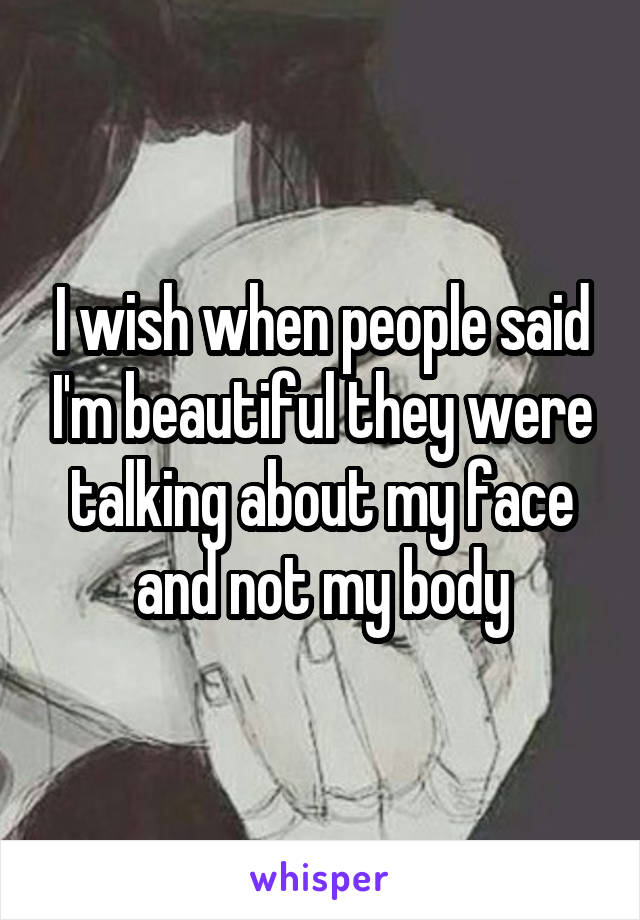 I wish when people said I'm beautiful they were talking about my face and not my body