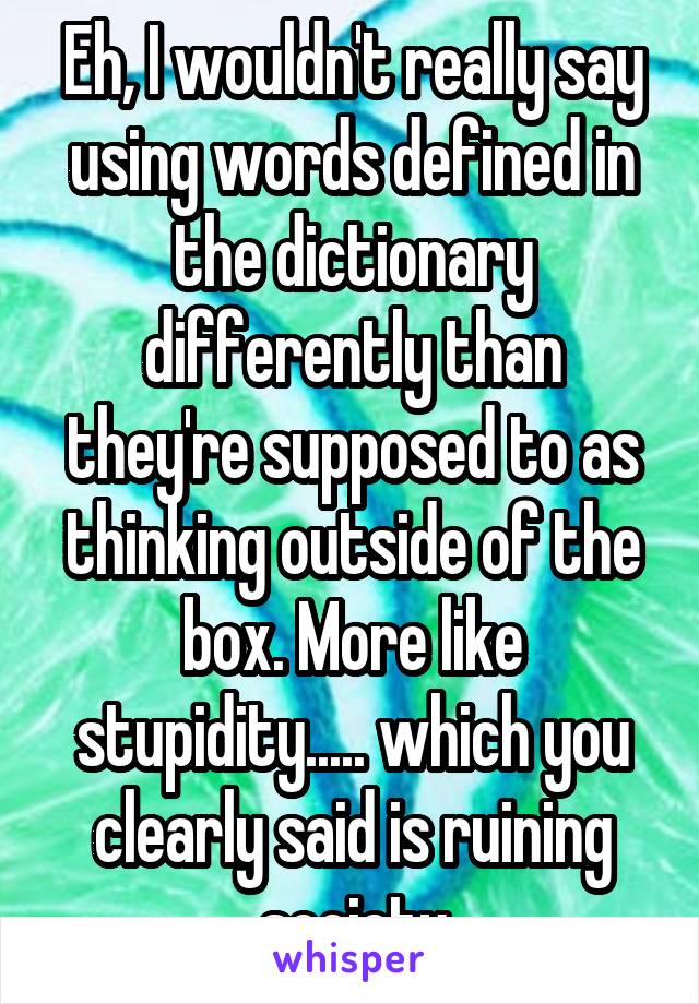 Eh, I wouldn't really say using words defined in the dictionary differently than they're supposed to as thinking outside of the box. More like stupidity..... which you clearly said is ruining society