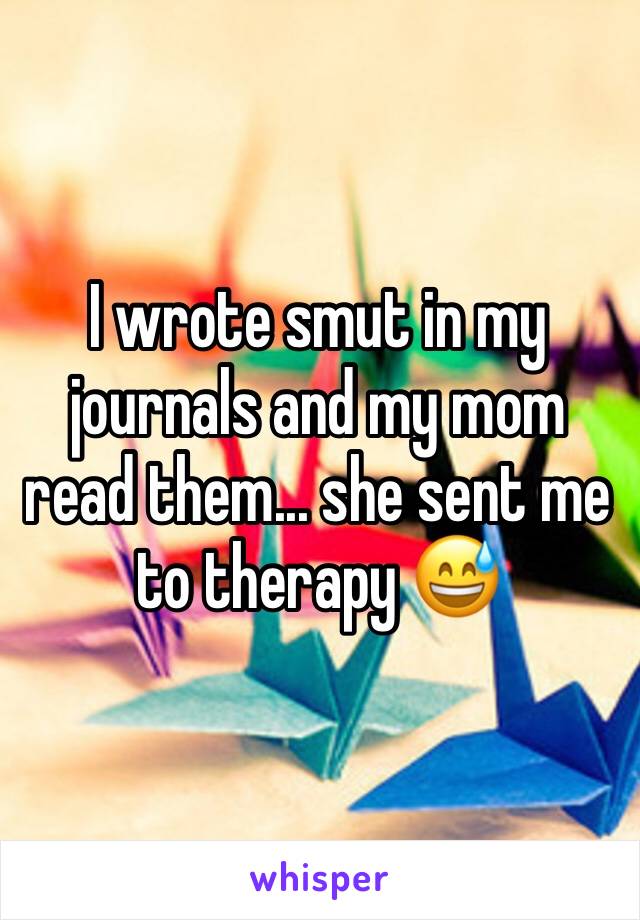 I wrote smut in my journals and my mom read them... she sent me to therapy 😅