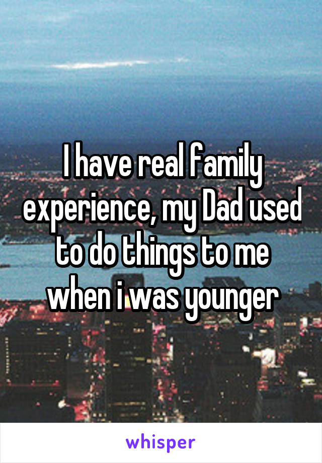 I have real family experience, my Dad used to do things to me when i was younger