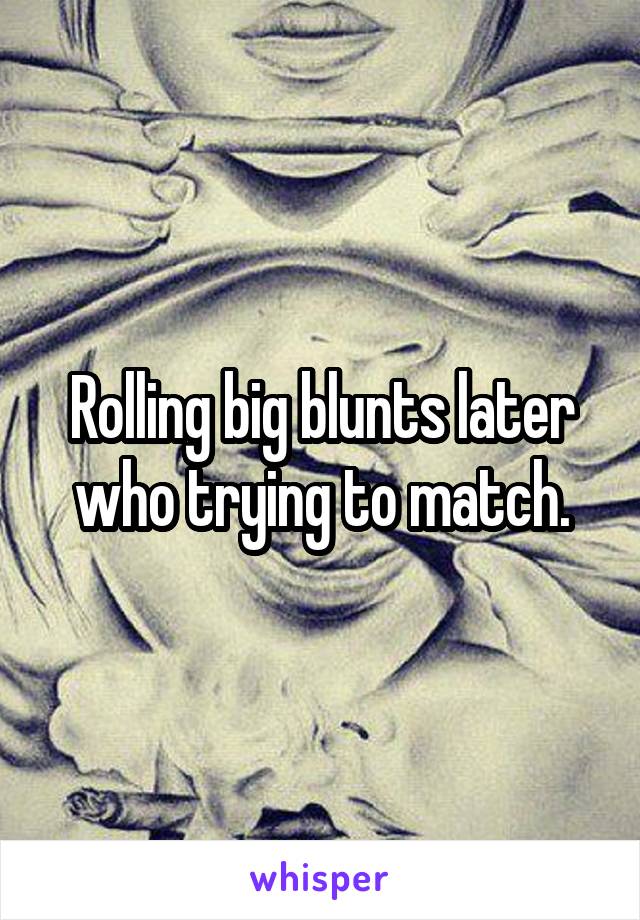 Rolling big blunts later who trying to match.