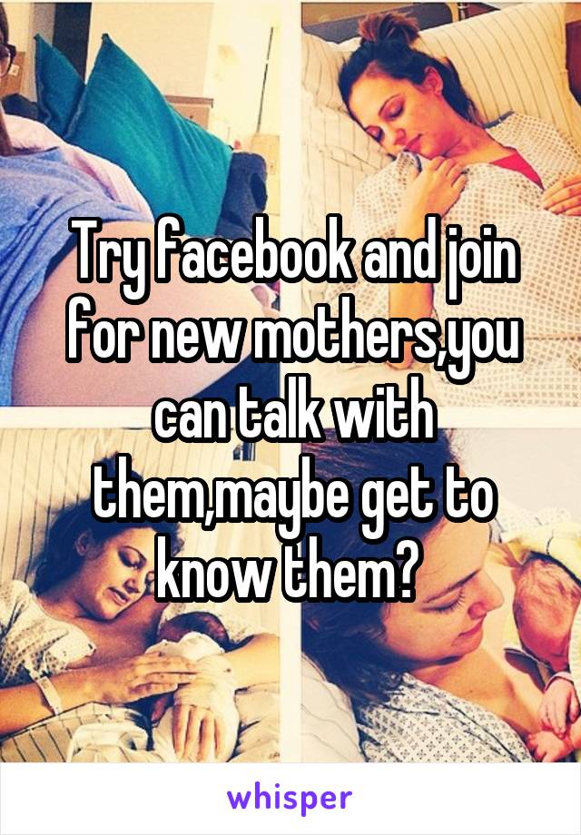 Try facebook and join for new mothers,you can talk with them,maybe get to know them? 