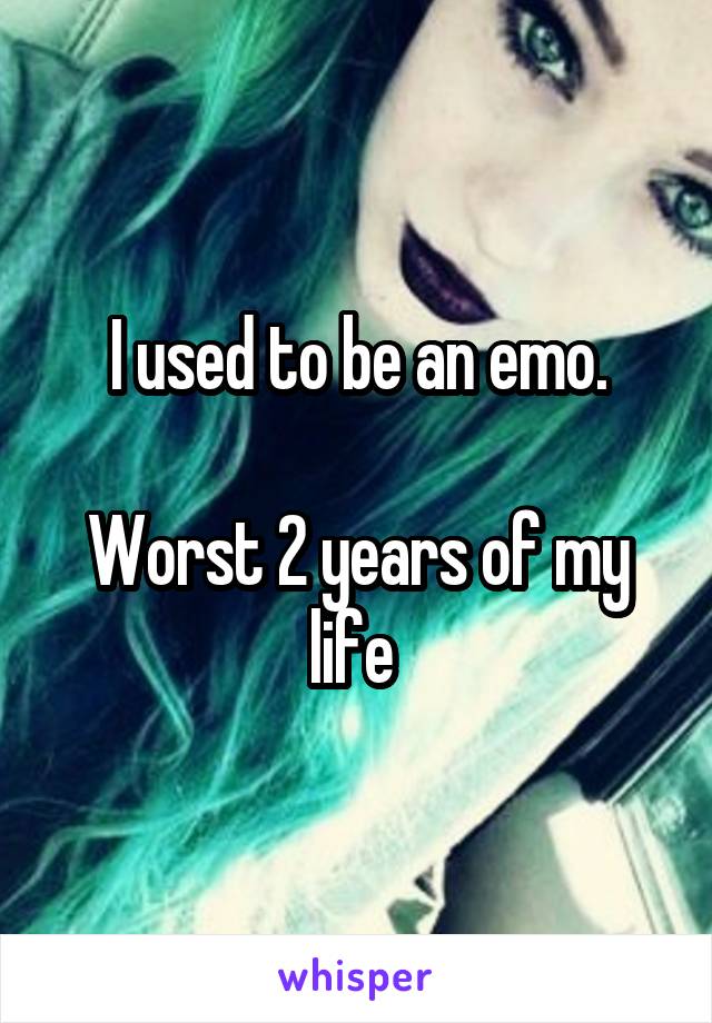 I used to be an emo.

Worst 2 years of my life 