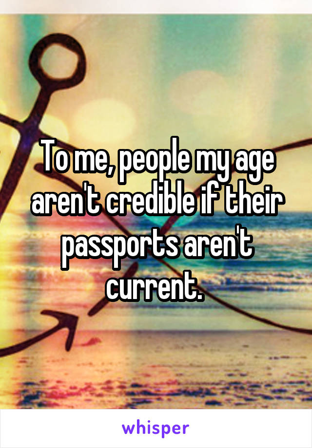 To me, people my age aren't credible if their passports aren't current. 