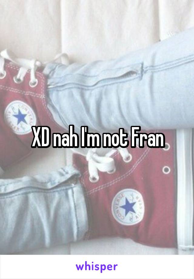 XD nah I'm not Fran