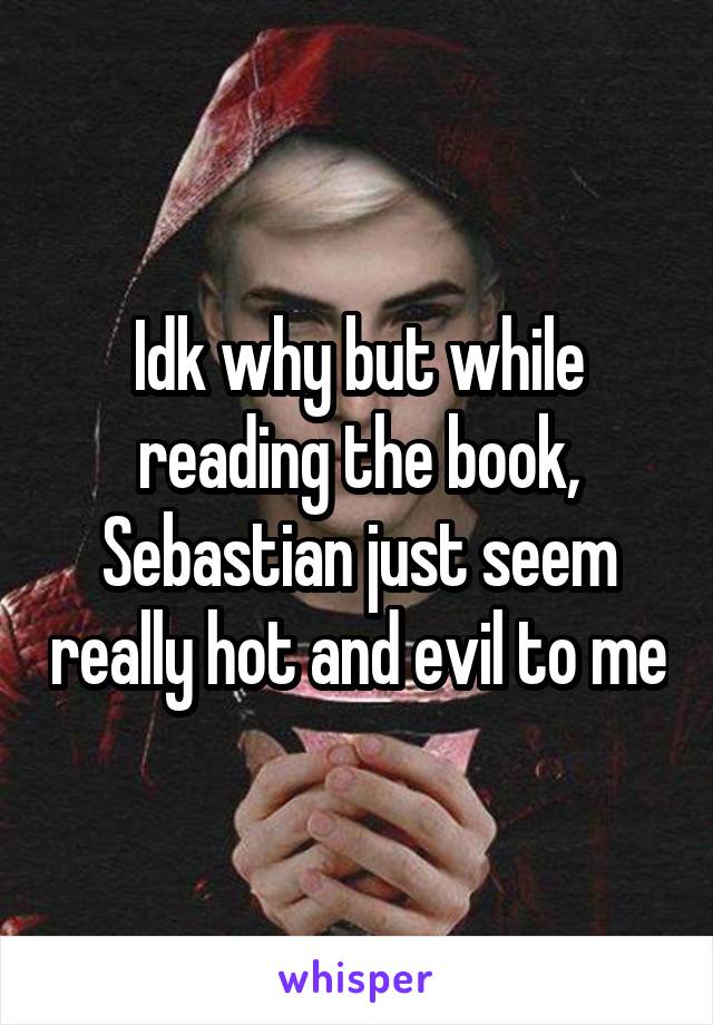 Idk why but while reading the book, Sebastian just seem really hot and evil to me