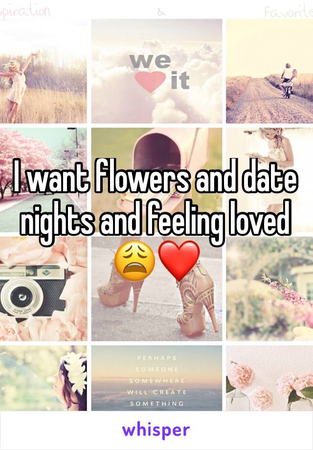 I want flowers and date nights and feeling loved 😩❤️