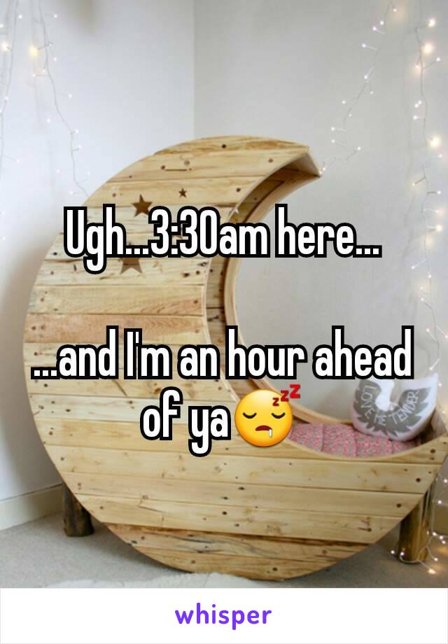 Ugh...3:30am here...

...and I'm an hour ahead of ya😴