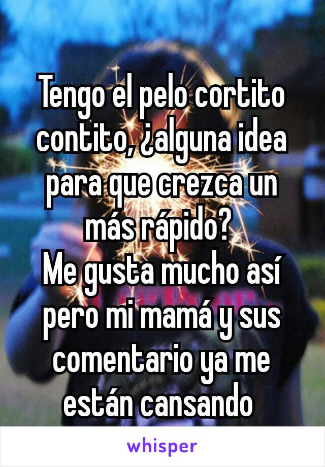 Tengo el pelo cortito contito, ¿alguna idea para que crezca un más rápido? 
Me gusta mucho así pero mi mamá y sus comentario ya me están cansando 