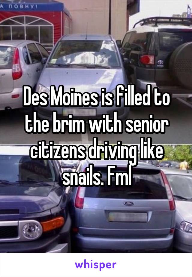 Des Moines is filled to the brim with senior citizens driving like snails. Fml