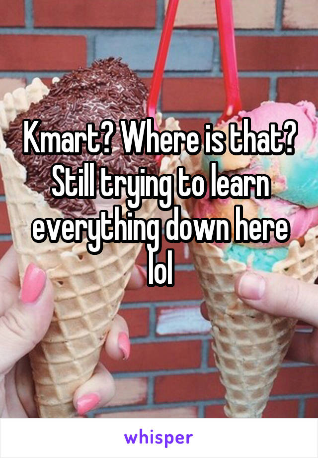 Kmart? Where is that? Still trying to learn everything down here lol
